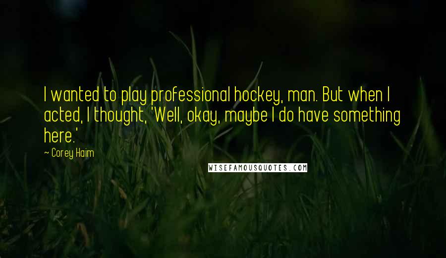 Corey Haim Quotes: I wanted to play professional hockey, man. But when I acted, I thought, 'Well, okay, maybe I do have something here.'