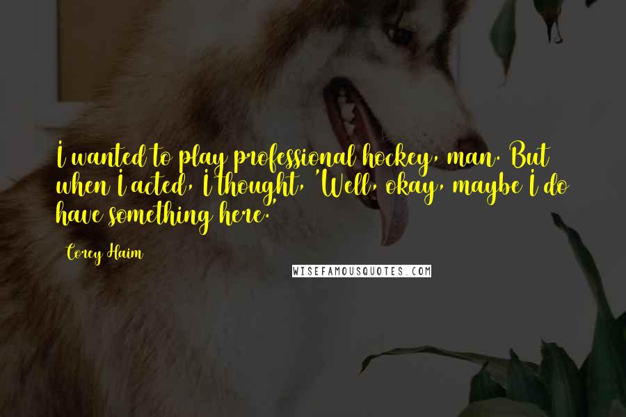 Corey Haim Quotes: I wanted to play professional hockey, man. But when I acted, I thought, 'Well, okay, maybe I do have something here.'