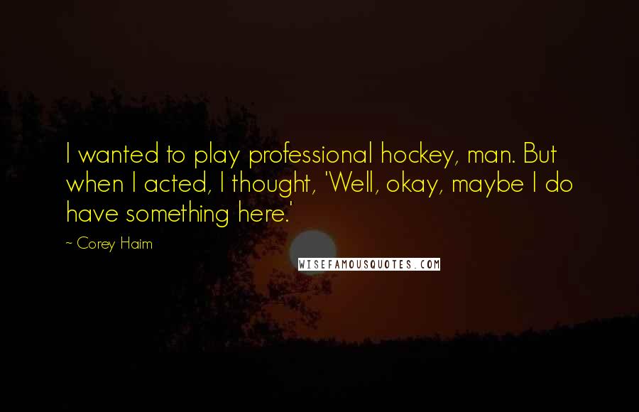 Corey Haim Quotes: I wanted to play professional hockey, man. But when I acted, I thought, 'Well, okay, maybe I do have something here.'