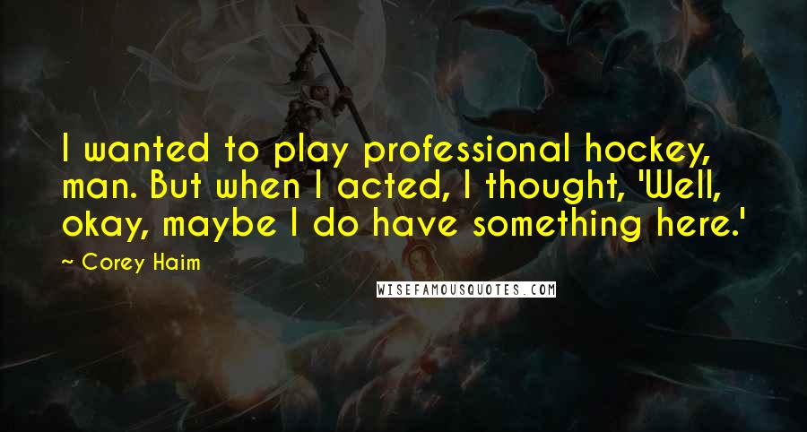 Corey Haim Quotes: I wanted to play professional hockey, man. But when I acted, I thought, 'Well, okay, maybe I do have something here.'
