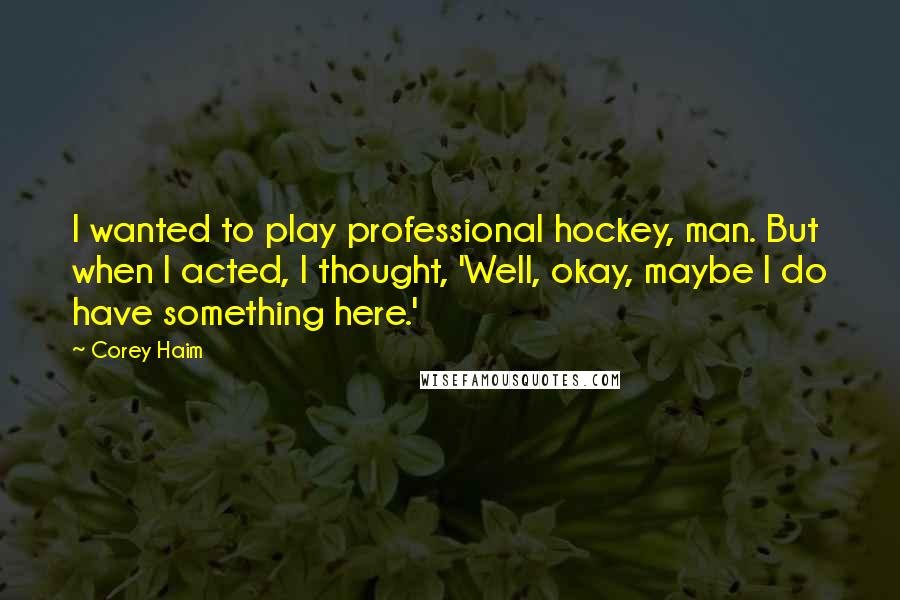 Corey Haim Quotes: I wanted to play professional hockey, man. But when I acted, I thought, 'Well, okay, maybe I do have something here.'