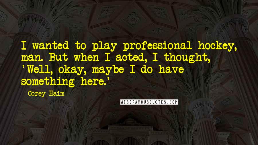 Corey Haim Quotes: I wanted to play professional hockey, man. But when I acted, I thought, 'Well, okay, maybe I do have something here.'