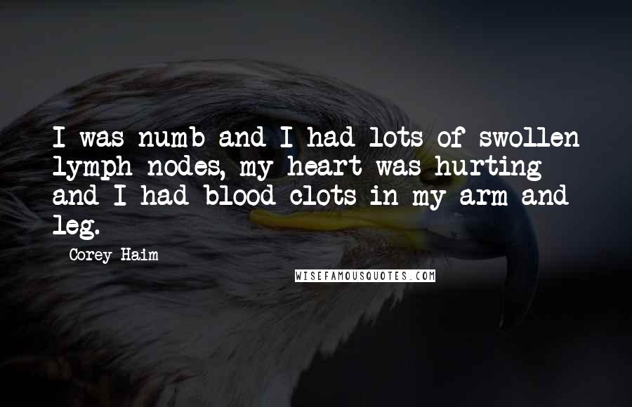 Corey Haim Quotes: I was numb and I had lots of swollen lymph nodes, my heart was hurting and I had blood clots in my arm and leg.