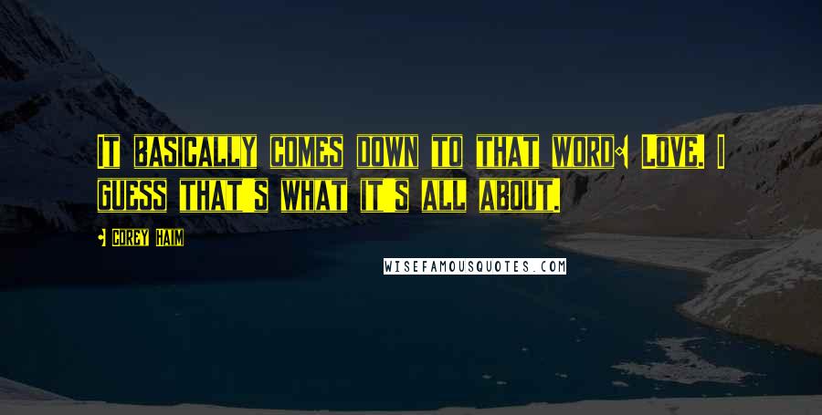 Corey Haim Quotes: It basically comes down to that word: Love. I guess that's what it's all about.