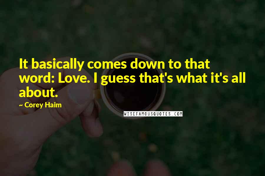 Corey Haim Quotes: It basically comes down to that word: Love. I guess that's what it's all about.