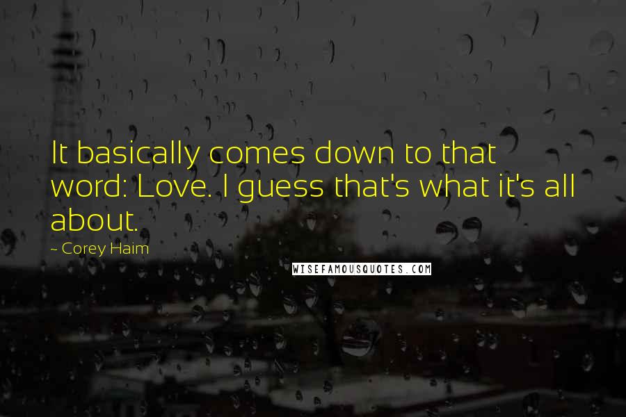 Corey Haim Quotes: It basically comes down to that word: Love. I guess that's what it's all about.