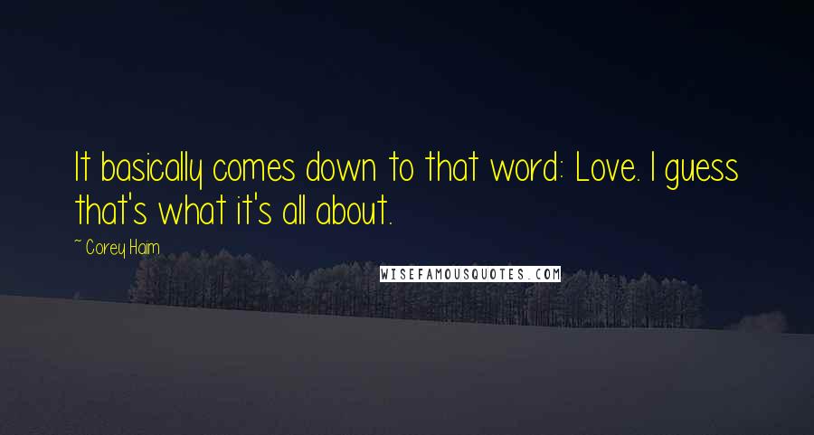 Corey Haim Quotes: It basically comes down to that word: Love. I guess that's what it's all about.