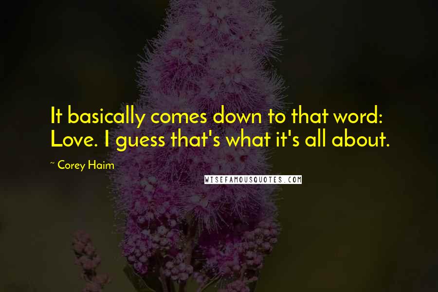 Corey Haim Quotes: It basically comes down to that word: Love. I guess that's what it's all about.