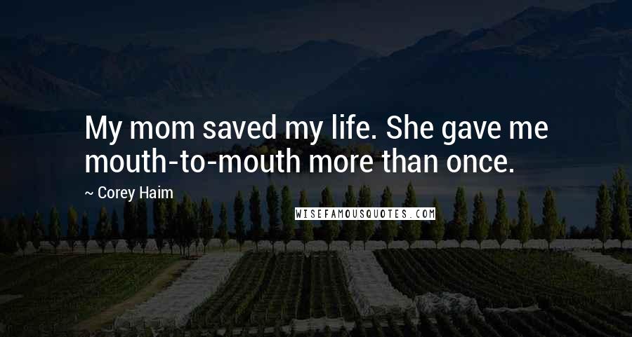 Corey Haim Quotes: My mom saved my life. She gave me mouth-to-mouth more than once.