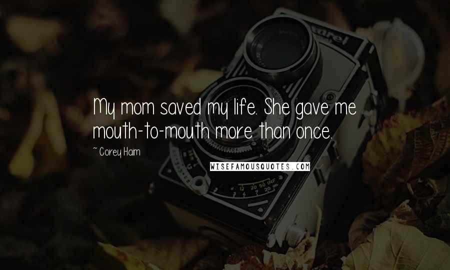 Corey Haim Quotes: My mom saved my life. She gave me mouth-to-mouth more than once.