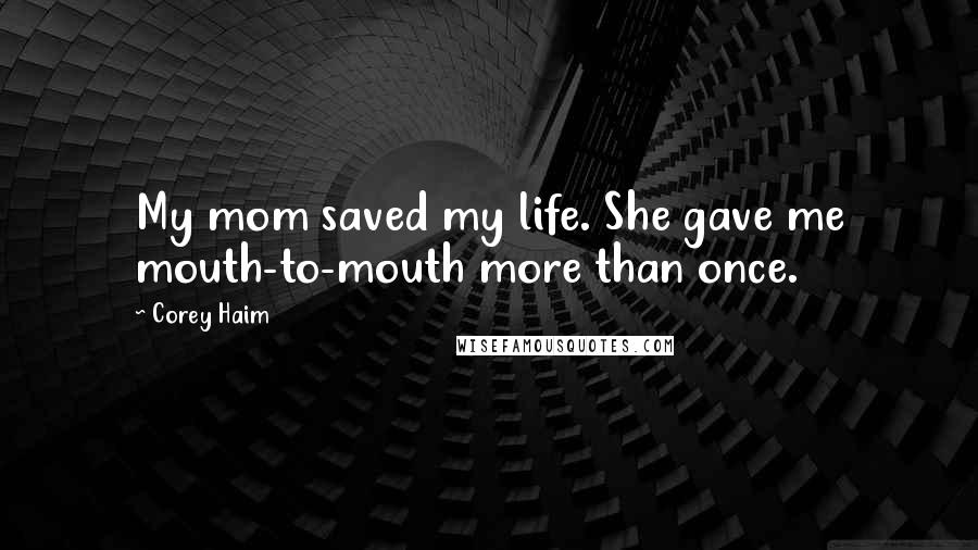 Corey Haim Quotes: My mom saved my life. She gave me mouth-to-mouth more than once.