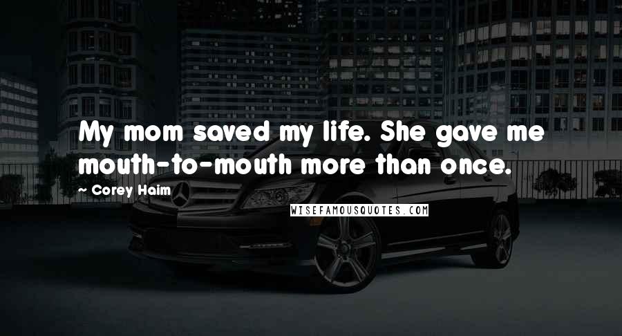 Corey Haim Quotes: My mom saved my life. She gave me mouth-to-mouth more than once.