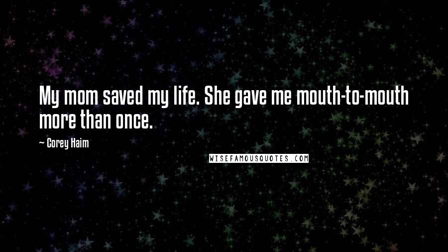 Corey Haim Quotes: My mom saved my life. She gave me mouth-to-mouth more than once.