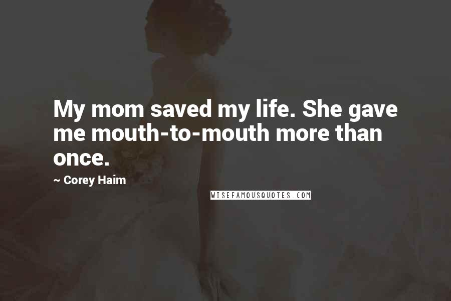 Corey Haim Quotes: My mom saved my life. She gave me mouth-to-mouth more than once.