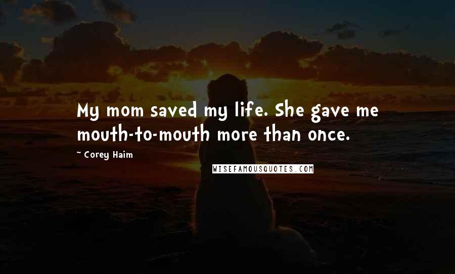 Corey Haim Quotes: My mom saved my life. She gave me mouth-to-mouth more than once.