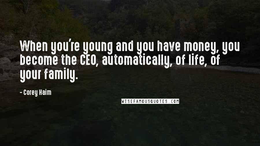 Corey Haim Quotes: When you're young and you have money, you become the CEO, automatically, of life, of your family.