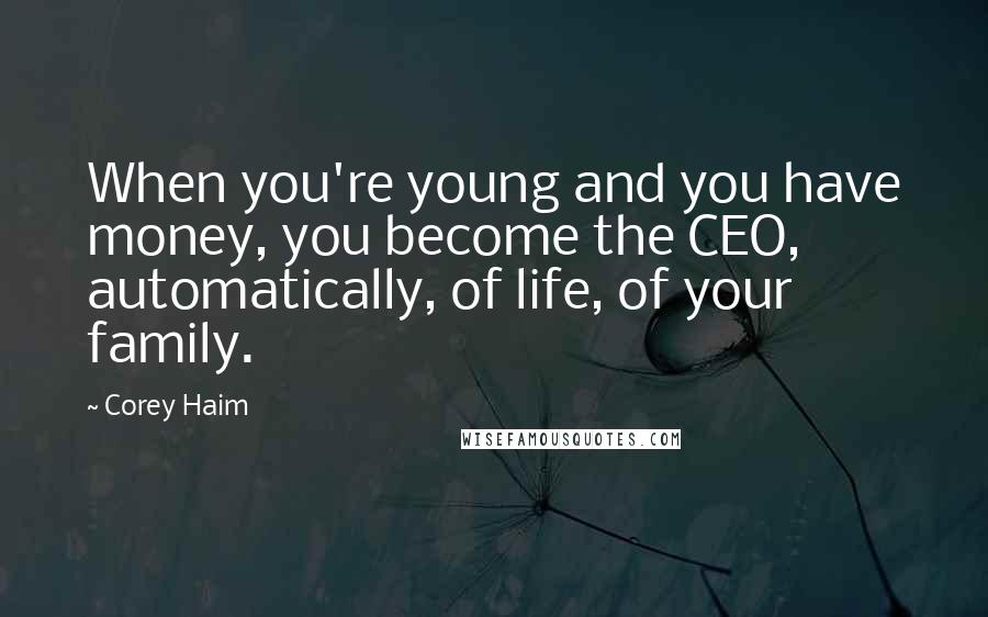 Corey Haim Quotes: When you're young and you have money, you become the CEO, automatically, of life, of your family.