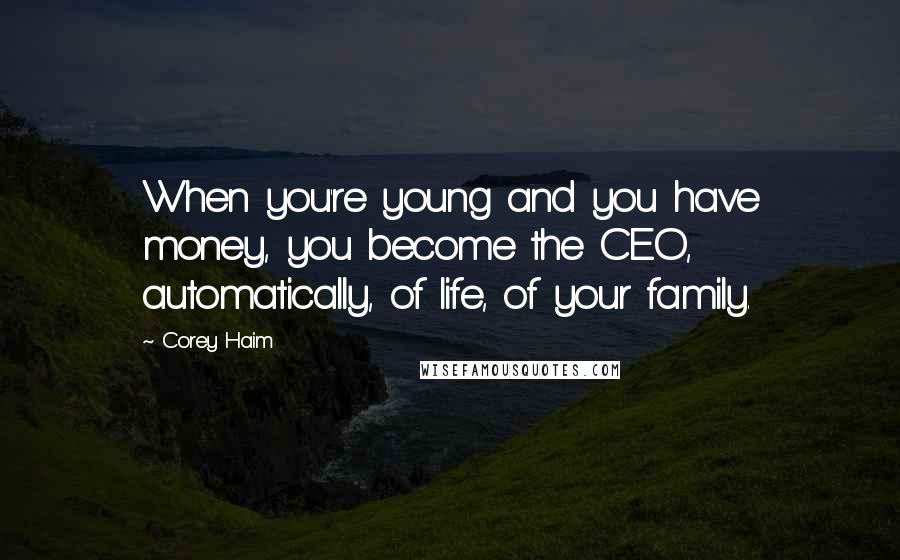 Corey Haim Quotes: When you're young and you have money, you become the CEO, automatically, of life, of your family.