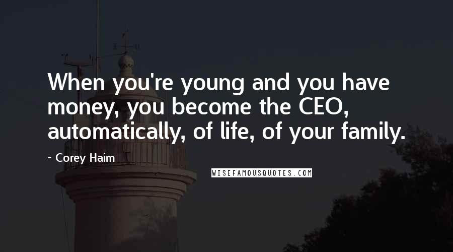 Corey Haim Quotes: When you're young and you have money, you become the CEO, automatically, of life, of your family.