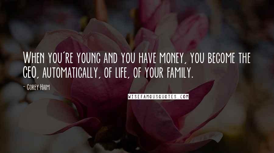 Corey Haim Quotes: When you're young and you have money, you become the CEO, automatically, of life, of your family.