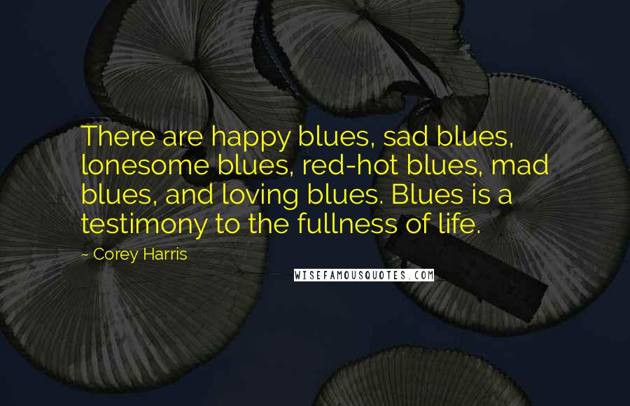 Corey Harris Quotes: There are happy blues, sad blues, lonesome blues, red-hot blues, mad blues, and loving blues. Blues is a testimony to the fullness of life.