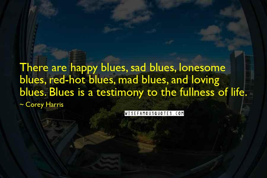 Corey Harris Quotes: There are happy blues, sad blues, lonesome blues, red-hot blues, mad blues, and loving blues. Blues is a testimony to the fullness of life.