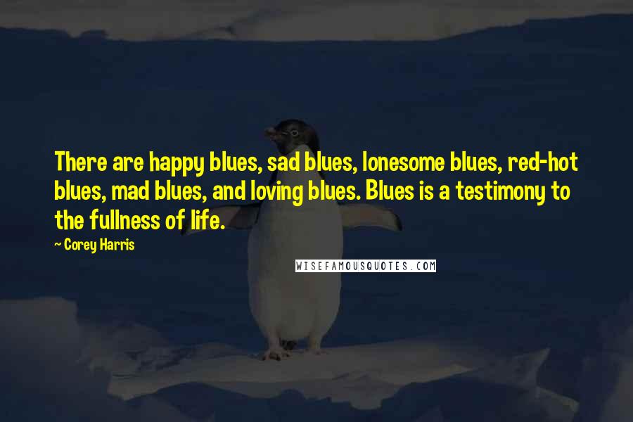 Corey Harris Quotes: There are happy blues, sad blues, lonesome blues, red-hot blues, mad blues, and loving blues. Blues is a testimony to the fullness of life.