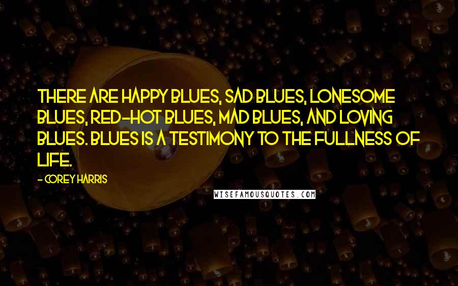 Corey Harris Quotes: There are happy blues, sad blues, lonesome blues, red-hot blues, mad blues, and loving blues. Blues is a testimony to the fullness of life.