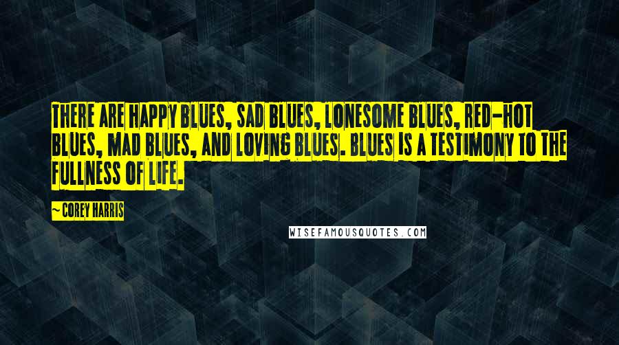 Corey Harris Quotes: There are happy blues, sad blues, lonesome blues, red-hot blues, mad blues, and loving blues. Blues is a testimony to the fullness of life.