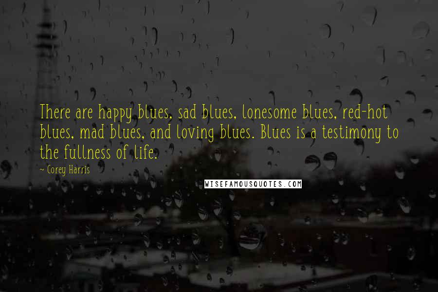 Corey Harris Quotes: There are happy blues, sad blues, lonesome blues, red-hot blues, mad blues, and loving blues. Blues is a testimony to the fullness of life.
