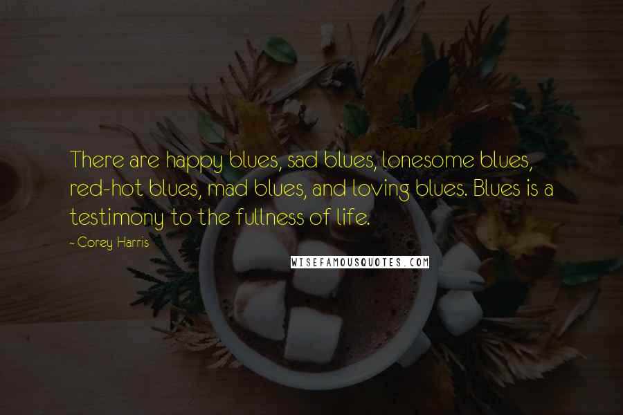 Corey Harris Quotes: There are happy blues, sad blues, lonesome blues, red-hot blues, mad blues, and loving blues. Blues is a testimony to the fullness of life.