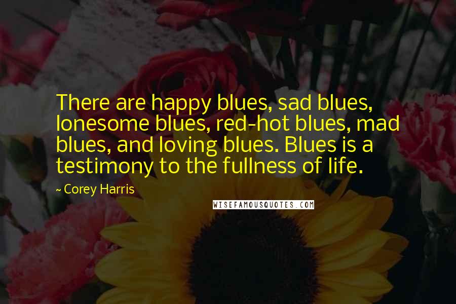 Corey Harris Quotes: There are happy blues, sad blues, lonesome blues, red-hot blues, mad blues, and loving blues. Blues is a testimony to the fullness of life.