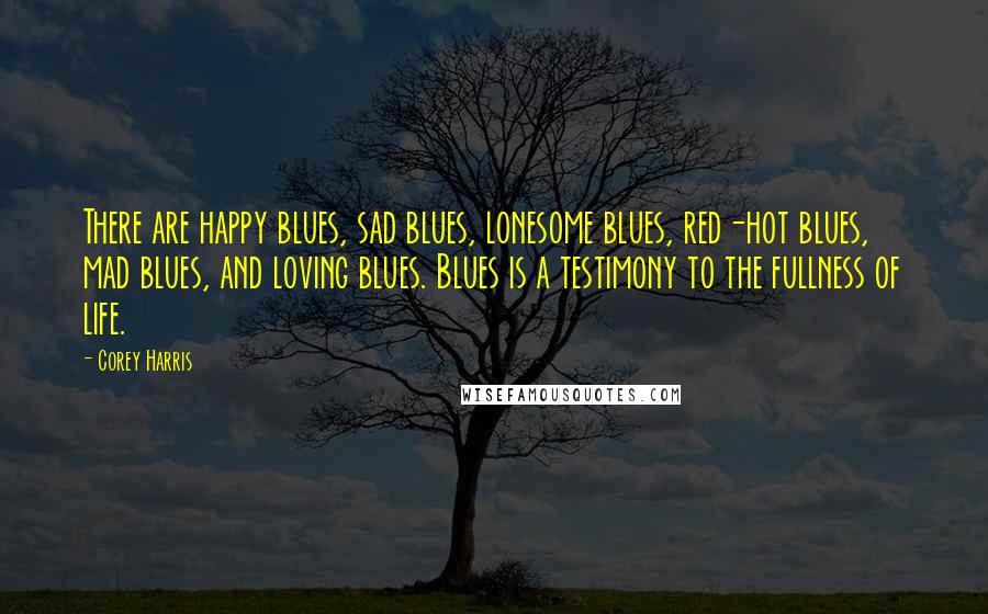 Corey Harris Quotes: There are happy blues, sad blues, lonesome blues, red-hot blues, mad blues, and loving blues. Blues is a testimony to the fullness of life.