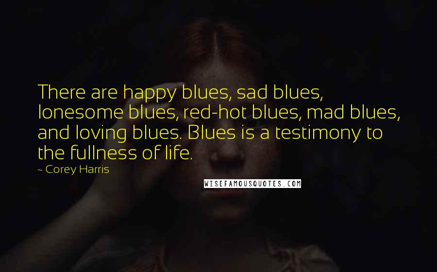 Corey Harris Quotes: There are happy blues, sad blues, lonesome blues, red-hot blues, mad blues, and loving blues. Blues is a testimony to the fullness of life.