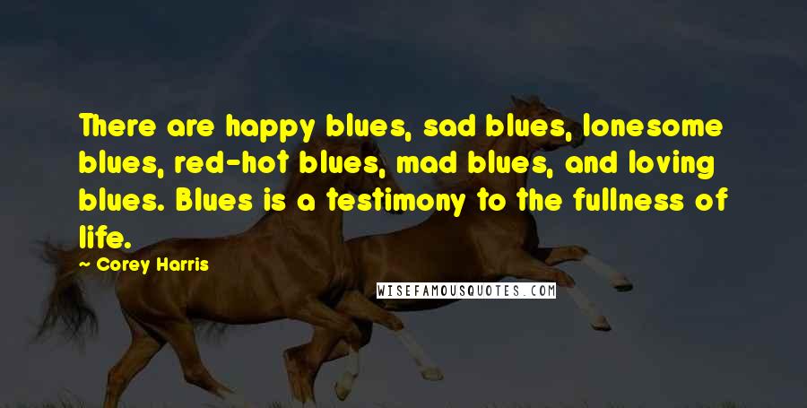 Corey Harris Quotes: There are happy blues, sad blues, lonesome blues, red-hot blues, mad blues, and loving blues. Blues is a testimony to the fullness of life.