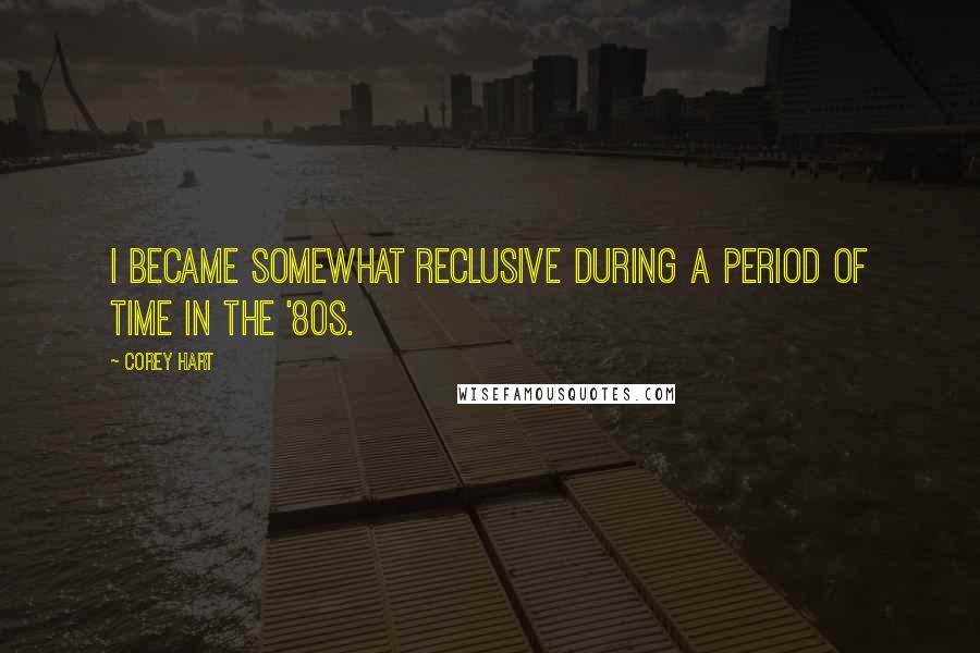 Corey Hart Quotes: I became somewhat reclusive during a period of time in the '80s.