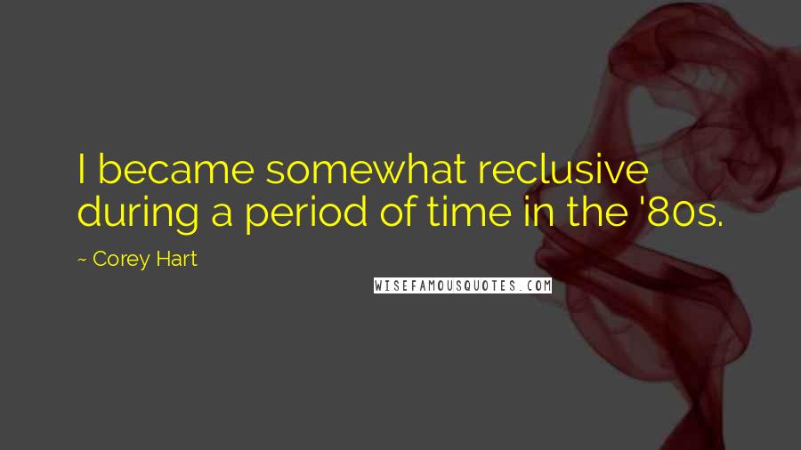 Corey Hart Quotes: I became somewhat reclusive during a period of time in the '80s.