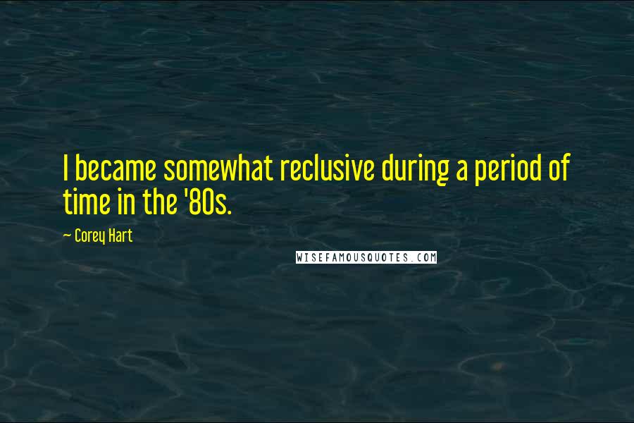 Corey Hart Quotes: I became somewhat reclusive during a period of time in the '80s.