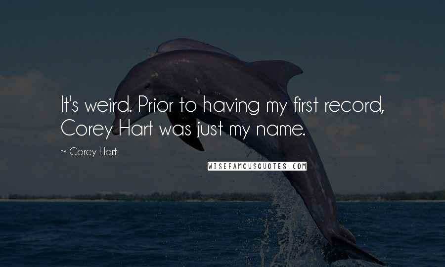 Corey Hart Quotes: It's weird. Prior to having my first record, Corey Hart was just my name.