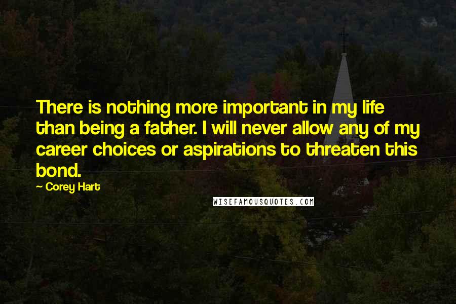 Corey Hart Quotes: There is nothing more important in my life than being a father. I will never allow any of my career choices or aspirations to threaten this bond.