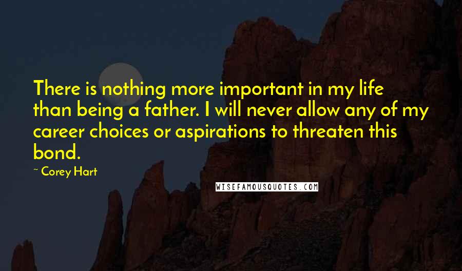 Corey Hart Quotes: There is nothing more important in my life than being a father. I will never allow any of my career choices or aspirations to threaten this bond.