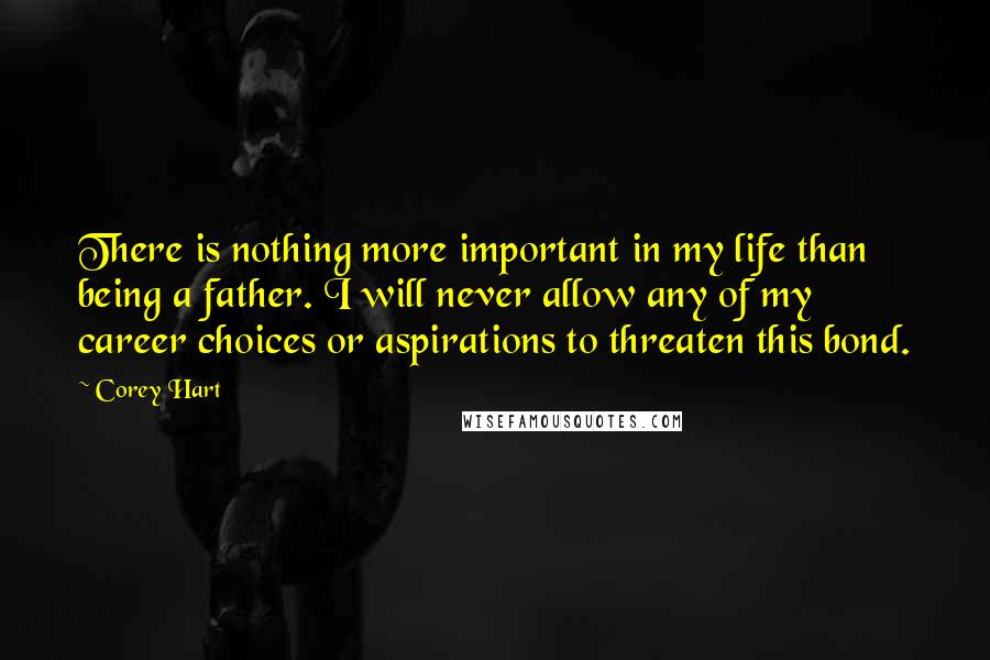 Corey Hart Quotes: There is nothing more important in my life than being a father. I will never allow any of my career choices or aspirations to threaten this bond.