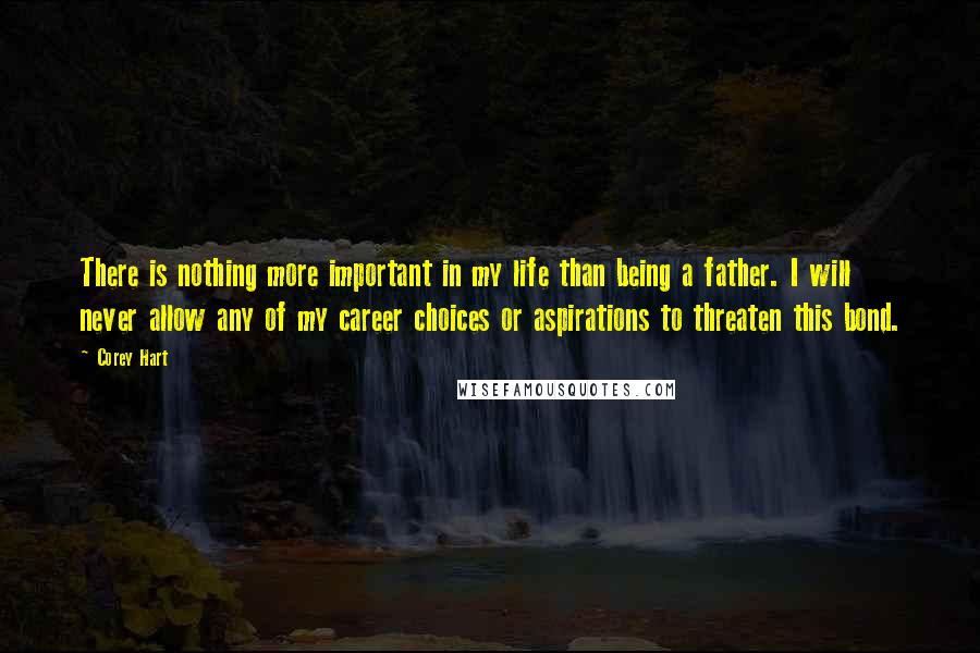 Corey Hart Quotes: There is nothing more important in my life than being a father. I will never allow any of my career choices or aspirations to threaten this bond.