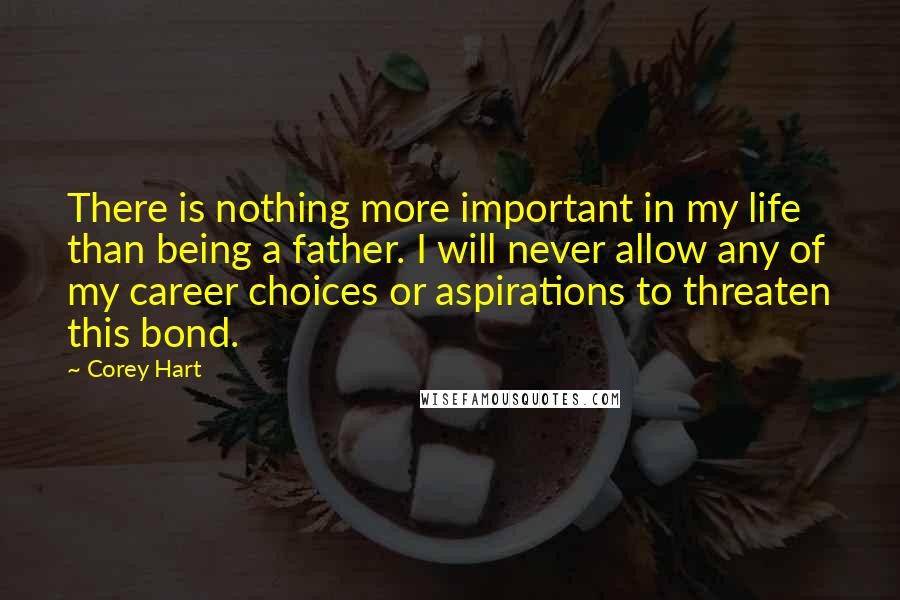 Corey Hart Quotes: There is nothing more important in my life than being a father. I will never allow any of my career choices or aspirations to threaten this bond.