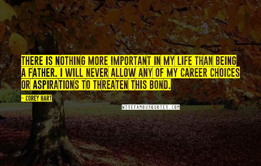 Corey Hart Quotes: There is nothing more important in my life than being a father. I will never allow any of my career choices or aspirations to threaten this bond.