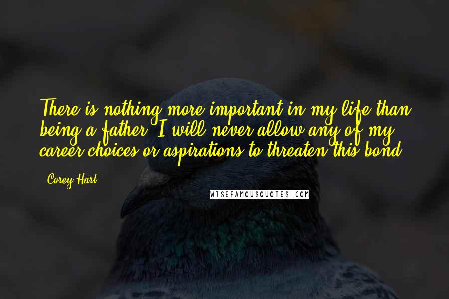 Corey Hart Quotes: There is nothing more important in my life than being a father. I will never allow any of my career choices or aspirations to threaten this bond.