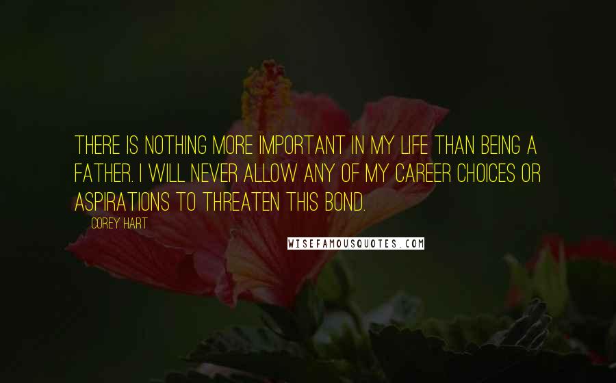 Corey Hart Quotes: There is nothing more important in my life than being a father. I will never allow any of my career choices or aspirations to threaten this bond.