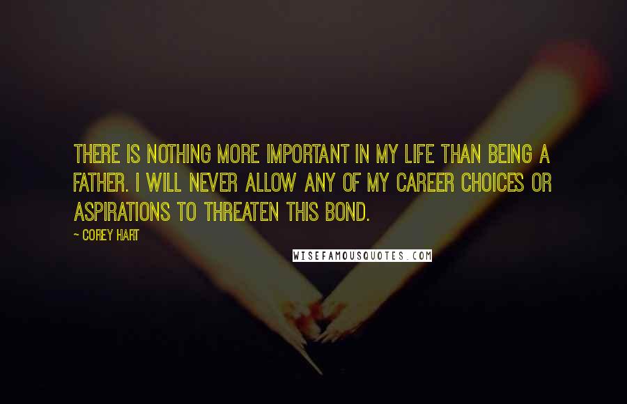 Corey Hart Quotes: There is nothing more important in my life than being a father. I will never allow any of my career choices or aspirations to threaten this bond.