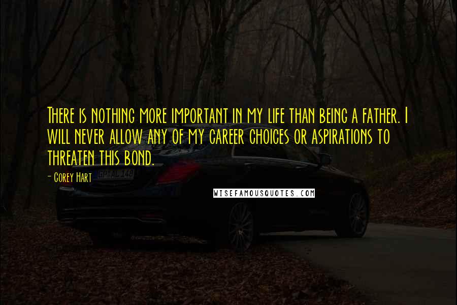 Corey Hart Quotes: There is nothing more important in my life than being a father. I will never allow any of my career choices or aspirations to threaten this bond.