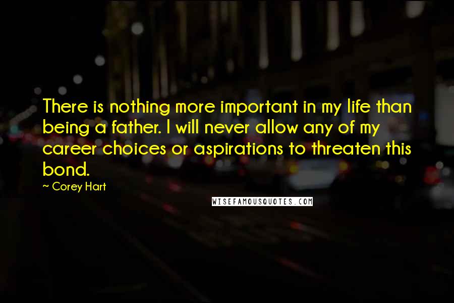 Corey Hart Quotes: There is nothing more important in my life than being a father. I will never allow any of my career choices or aspirations to threaten this bond.